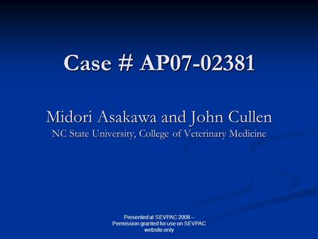 Case # AP07-02381 Midori Asakawa and John Cullen NC State University, College of Veterinary Medicine Presented at SEVPAC 2008 – Permission granted for.