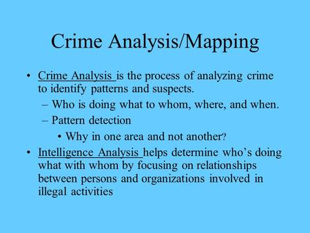 Crime Analysis/Mapping Crime Analysis is the process of analyzing crime to identify patterns and suspects. –Who is doing what to whom, where, and when.