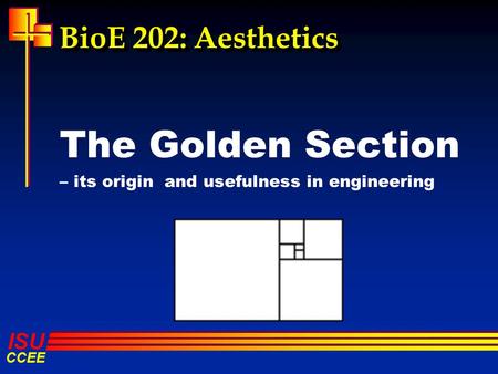 ISU CCEE BioE 202: Aesthetics The Golden Section – its origin and usefulness in engineering.