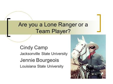 Are you a Lone Ranger or a Team Player? Cindy Camp Jacksonville State University Jennie Bourgeois Louisiana State University.