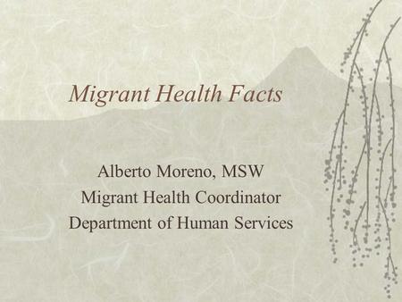Migrant Health Facts Alberto Moreno, MSW Migrant Health Coordinator Department of Human Services.