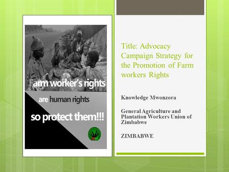 Title: Advocacy Campaign Strategy for the Promotion of Farm workers Rights Knowledge Mwonzora General Agriculture and Plantation Workers Union of Zimbabwe.