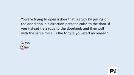 You are trying to open a door that is stuck by pulling on the doorknob in a direction perpendicular to the door. If you instead tie a rope to the doorknob.