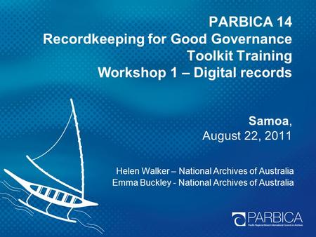 PARBICA 14 Recordkeeping for Good Governance Toolkit Training Workshop 1 – Digital records Samoa, August 22, 2011 Helen Walker – National Archives of Australia.