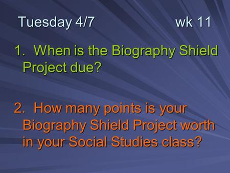 Tuesday 4/7 wk 11 1. When is the Biography Shield Project due? 2. How many points is your Biography Shield Project worth in your Social Studies class?