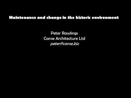 Maintenance and change in the historic environment Peter Rawlings Caroe Architecture Ltd
