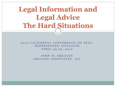 2010 CALIFORNIA CONFERENCE ON SELF- REPRESENTED LITIGANTS APRIL 29-30, 2010 JOHN M. GREACEN GREACEN ASSOCIATES, LLC Legal Information and Legal Advice.