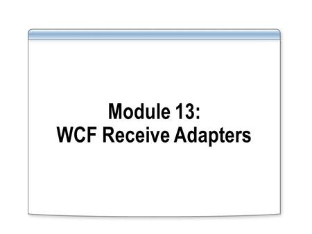 Module 13: WCF Receive Adapters. Overview Lesson 1: Introduction to WCF Receive Adapters Lesson 2: Configuring a WCF Receive Adapter Lesson 3: Using the.