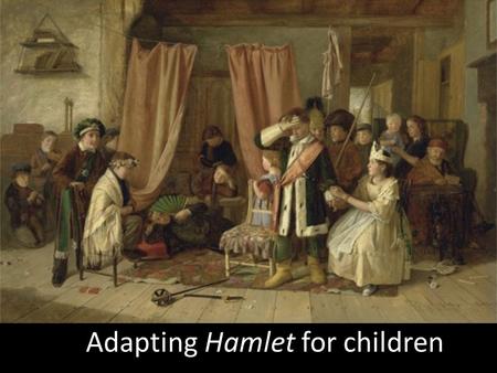 Adapting Hamlet for children. Group work Work in groups and adapt Hamlet for children. Select the act or scene(s) you want to present. Keep in mind you.