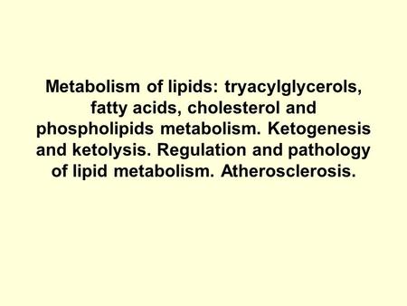 Metabolism of lipids: tryacylglycerols, fatty acids, cholesterol and phospholipids metabolism. Ketogenesis and ketolysis. Regulation and pathology of lipid.