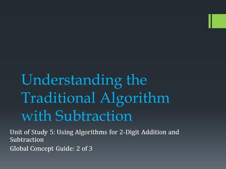 Understanding the Traditional Algorithm with Subtraction Unit of Study 5: Using Algorithms for 2-Digit Addition and Subtraction Global Concept Guide: 2.