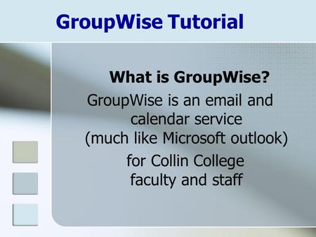 GroupWise Tutorial What is GroupWise? GroupWise is an email and calendar service (much like Microsoft outlook) for Collin College faculty and staff.