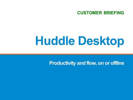 Productivity and flow, on or offline Huddle Desktop CUSTOMER BRIEFING.