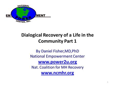 Dialogical Recovery of a Life in the Community Part 1 By Daniel Fisher,MD,PhD National Empowerment Center www.power2u.org Nat. Coalition for MH Recovery.