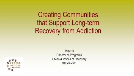 Creating Communities that Support Long-term Recovery from Addiction Tom Hill Director of Programs Faces & Voices of Recovery May 25, 2011.
