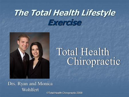 ©Total Health Chiropractic 2008 The Total Health Lifestyle Exercise Drs. Ryan and Monica Wohlfert Total Health Chiropractic.