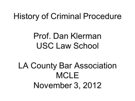 History of Criminal Procedure Prof. Dan Klerman USC Law School LA County Bar Association MCLE November 3, 2012.