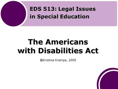 The Americans with Disabilities Act © The Americans with Disabilities Act ©Kristina Krampe, 2005 EDS 513: Legal Issues in Special Education.