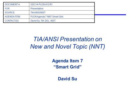 TIA/ANSI Presentation on New and Novel Topic (NNT) Agenda Item 7 “Smart Grid” David Su DOCUMENT #:GSC14-PLEN-013 R1 FOR:Presentation SOURCE:TIA/ANSI/NIST.