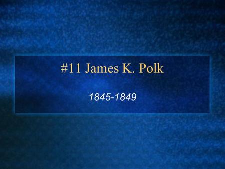 #11 James K. Polk 1845-1849. “Young Hickory” Born: November 2, 1795 in North Carolina Parents: Samuel and Jane (Knox) Wife: Sarah Childress Children: