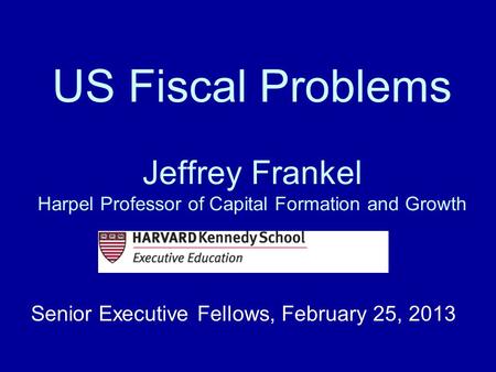 US Fiscal Problems Jeffrey Frankel Harpel Professor of Capital Formation and Growth Senior Executive Fellows, February 25, 2013.