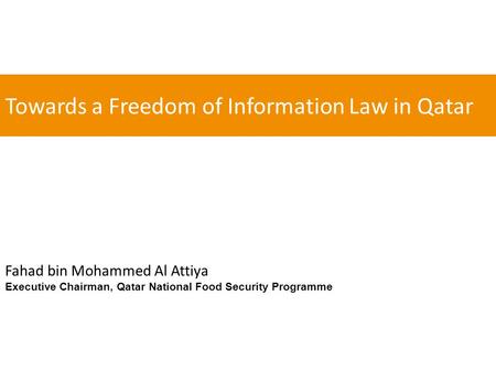 Towards a Freedom of Information Law in Qatar Fahad bin Mohammed Al Attiya Executive Chairman, Qatar National Food Security Programme.