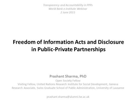 Freedom of Information Acts and Disclosure in Public-Private Partnerships Prashant Sharma, PhD Open Society Fellow Visiting Fellow, United Nations Research.