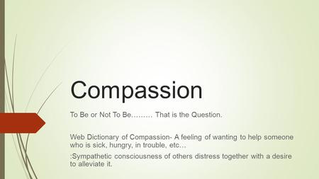 Compassion To Be or Not To Be……… That is the Question. Web Dictionary of Compassion- A feeling of wanting to help someone who is sick, hungry, in trouble,