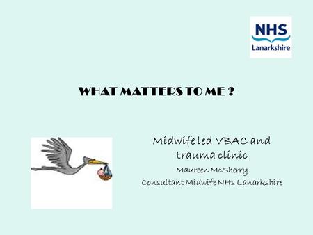 WHAT MATTERS TO ME ? Midwife led VBAC and trauma clinic Maureen McSherry Consultant Midwife NHs Lanarkshire.