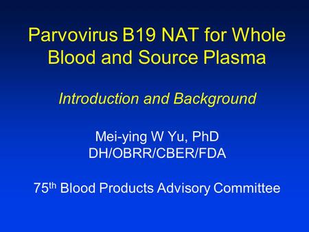 Parvovirus B19 NAT for Whole Blood and Source Plasma Introduction and Background Mei-ying W Yu, PhD DH/OBRR/CBER/FDA 75 th Blood Products Advisory Committee.