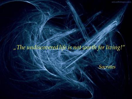 „The undiscovered life is not worth for living!“ Socrates.