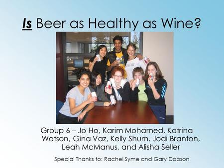 Is Beer as Healthy as Wine? Group 6 – Jo Ho, Karim Mohamed, Katrina Watson, Gina Vaz, Kelly Shum, Jodi Branton, Leah McManus, and Alisha Seller Special.