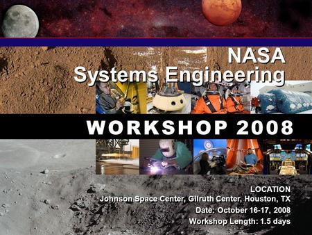 NASA Systems Engineering NASA Systems Engineering W O R K S H O P 2 0 0 8 LOCATION Johnson Space Center, Gilruth Center, Houston, TX Date: October 16-17,