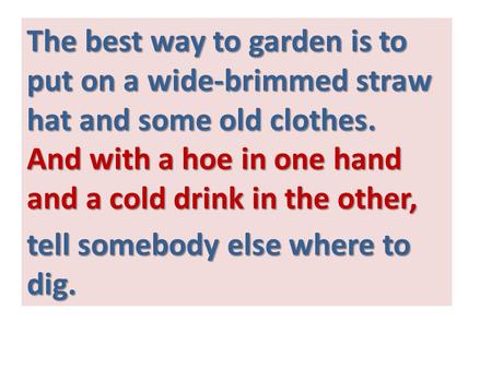 The best way to garden is to put on a wide-brimmed straw hat and some old clothes. And with a hoe in one hand and a cold drink in the other, tell somebody.