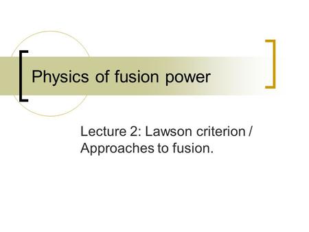 Physics of fusion power Lecture 2: Lawson criterion / Approaches to fusion.