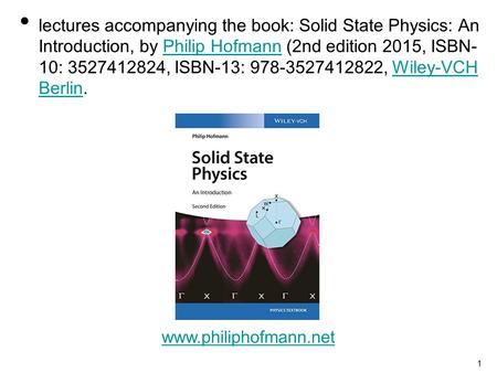 1 lectures accompanying the book: Solid State Physics: An Introduction, by Philip Hofmann (2nd edition 2015, ISBN- 10: 3527412824, ISBN-13: 978-3527412822,