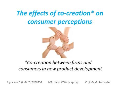 The effects of co-creation* on consumer perceptions *Co-creation between firms and consumers in new product development Joyce van Dijk 841018208030 MSc.