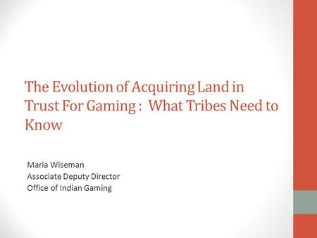 The Evolution of Acquiring Land in Trust For Gaming : What Tribes Need to Know Maria Wiseman Associate Deputy Director Office of Indian Gaming.