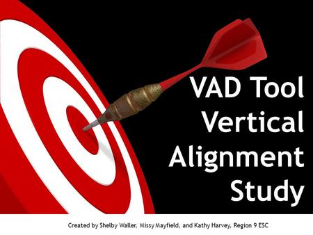 VAD Tool Vertical Alignment Study Created by Shelby Waller, Missy Mayfield, and Kathy Harvey, Region 9 ESC.