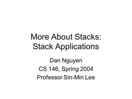 More About Stacks: Stack Applications Dan Nguyen CS 146, Spring 2004 Professor Sin-Min Lee.