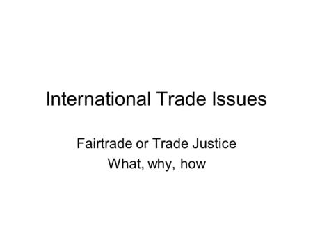 International Trade Issues Fairtrade or Trade Justice What, why, how.