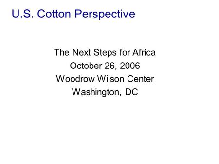 U.S. Cotton Perspective The Next Steps for Africa October 26, 2006 Woodrow Wilson Center Washington, DC.