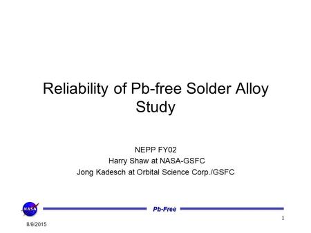 Pb-Free 8/9/2015 1 Reliability of Pb-free Solder Alloy Study NEPP FY02 Harry Shaw at NASA-GSFC Jong Kadesch at Orbital Science Corp./GSFC.