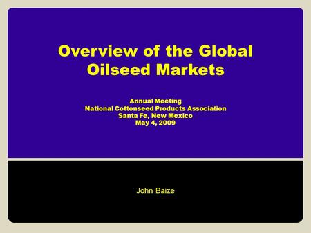 Overview of the Global Oilseed Markets Annual Meeting National Cottonseed Products Association Santa Fe, New Mexico May 4, 2009 John Baize.