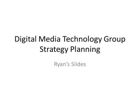 Digital Media Technology Group Strategy Planning Ryan’s Slides.