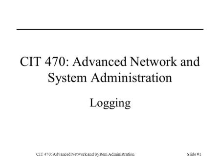 CIT 470: Advanced Network and System AdministrationSlide #1 CIT 470: Advanced Network and System Administration Logging.