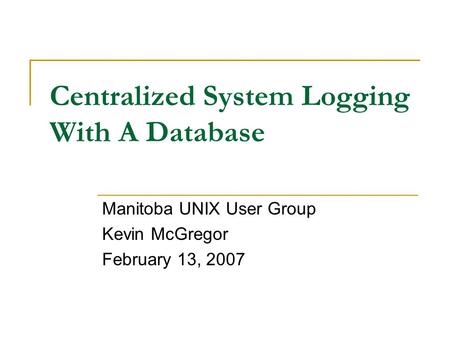 Centralized System Logging With A Database Manitoba UNIX User Group Kevin McGregor February 13, 2007.