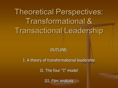 Theoretical Perspectives: Transformational & Transactional Leadership OUTLINE: I. A theory of transformational leadership II. The four I model III. Film.