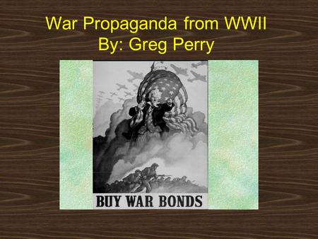 War Propaganda from WWII By: Greg Perry World War II has many fascinating artworks. Most of these artworks became posters and used to get peoples attention.
