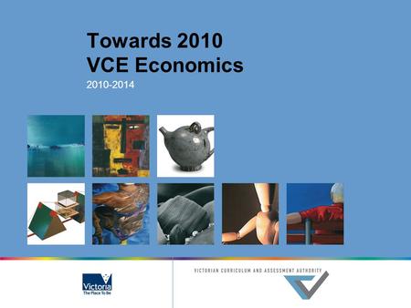 Towards 2010 VCE Economics 2010-2014. © Victorian Curriculum and Assessment Authority 2007 The copyright in this PowerPoint presentation is owned by the.